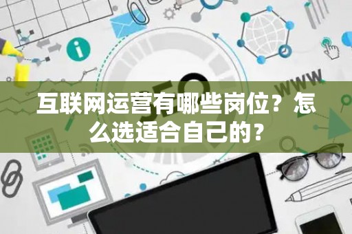 互联网运营有哪些岗位？怎么选适合自己的？
