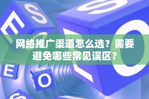 网络推广渠道怎么选？需要避免哪些常见误区？