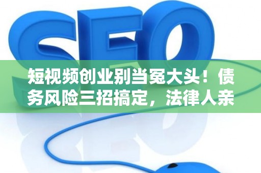 短视频创业别当冤大头！债务风险三招搞定，法律人亲授防坑指南