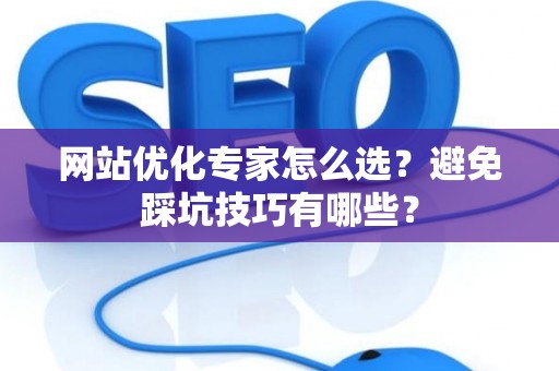 网站优化专家怎么选？避免踩坑技巧有哪些？