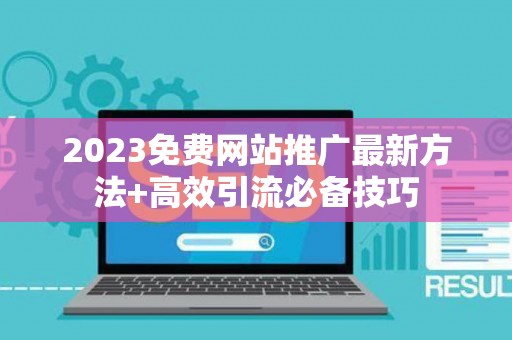 2023免费网站推广最新方法+高效引流必备技巧