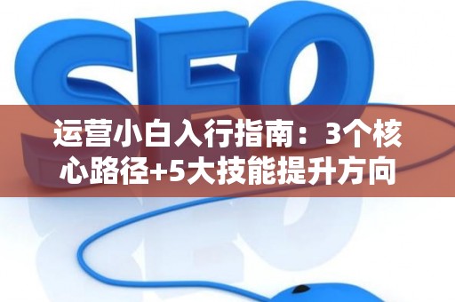 运营小白入行指南:3个核心路径+5大技能提升方向 运营小白入行指南:3个核心路径+5大技能提升方向
