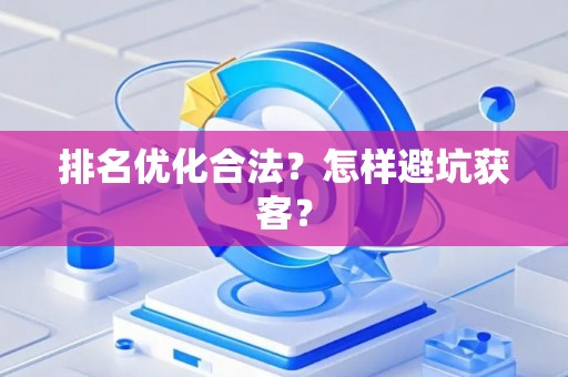 排名优化合法？怎样避坑获客？