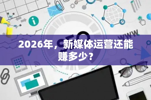 2026年，新媒体运营还能赚多少？