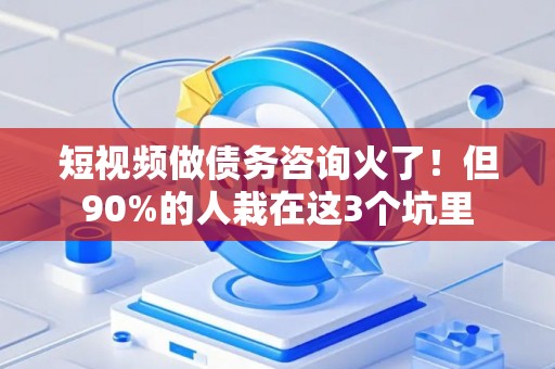短视频做债务咨询火了！但90%的人栽在这3个坑里