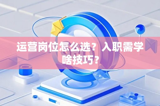 运营岗位怎么选？入职需学啥技巧？