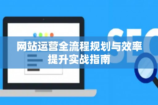网站运营全流程规划与效率提升实战指南