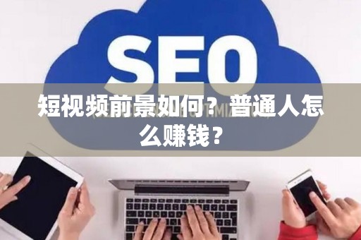 短视频前景如何？普通人怎么赚钱？