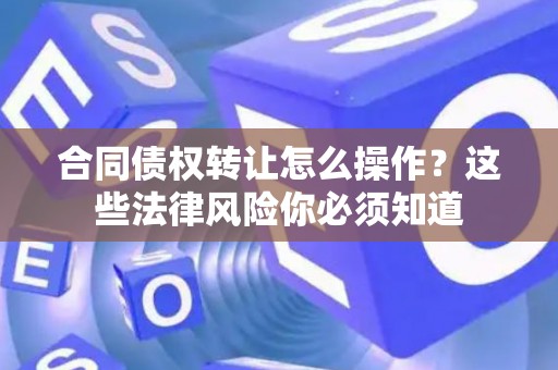合同债权转让怎么操作？这些法律风险你必须知道