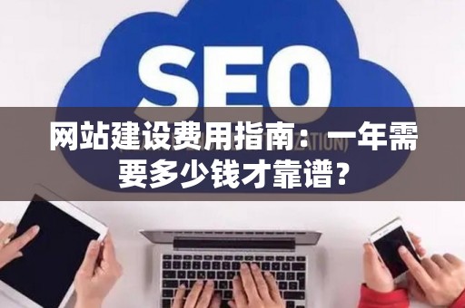 网站建设费用指南：一年需要多少钱才靠谱？