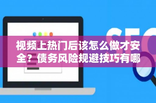 视频上热门后该怎么做才安全？债务风险规避技巧有哪些省利息？