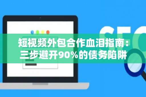 短视频外包合作血泪指南：三步避开90%的债务陷阱