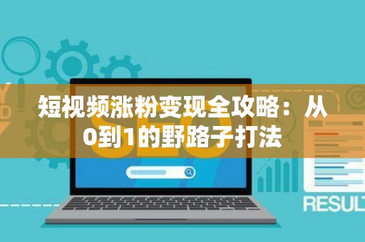 短视频涨粉变现全攻略：从0到1的野路子打法