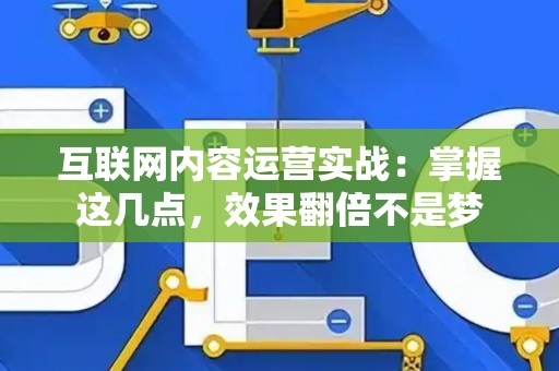 互联网内容运营实战：掌握这几点，效果翻倍不是梦
