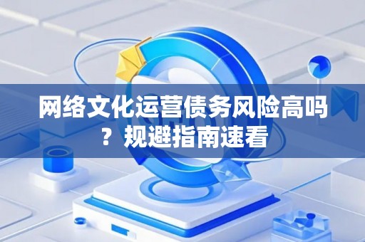 网络文化运营债务风险高吗？规避指南速看
