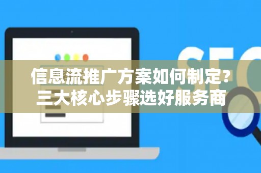 信息流推广方案如何制定？三大核心步骤选好服务商