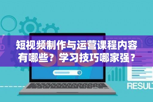 短视频制作与运营课程内容有哪些？学习技巧哪家强？