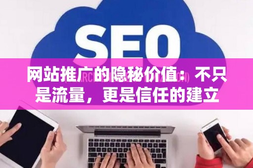 网站推广的隐秘价值：不只是流量，更是信任的建立