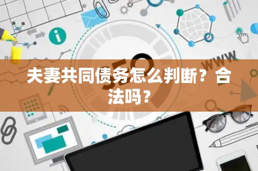 夫妻共同债务怎么判断？合法吗？