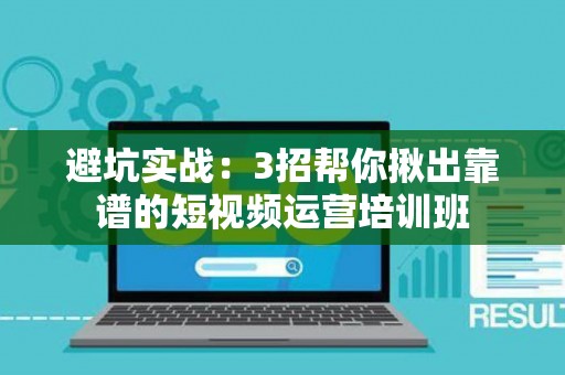避坑实战：3招帮你揪出靠谱的短视频运营培训班