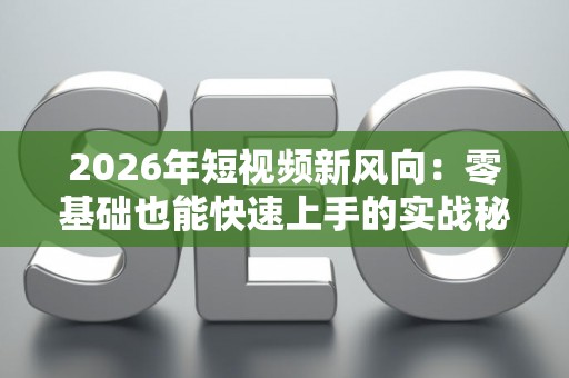 2026年短视频新风向：零基础也能快速上手的实战秘籍
