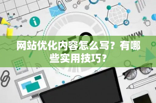 网站优化内容怎么写？有哪些实用技巧？