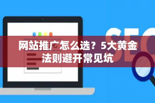 网站推广怎么选？5大黄金法则避开常见坑