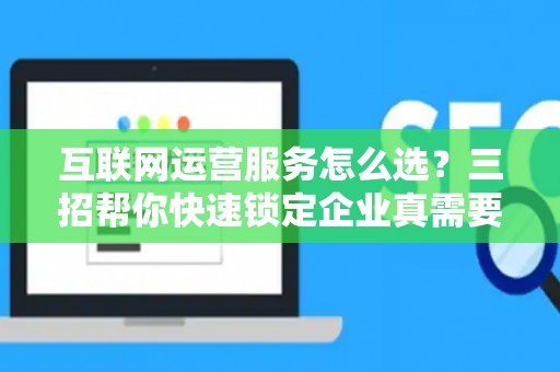 互联网运营服务怎么选？三招帮你快速锁定企业真需要