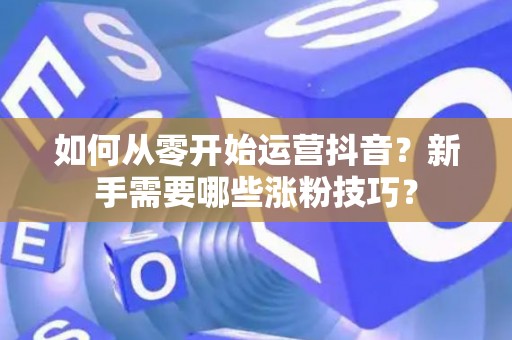如何从零开始运营抖音？新手需要哪些涨粉技巧？