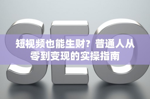 短视频也能生财？普通人从零到变现的实操指南