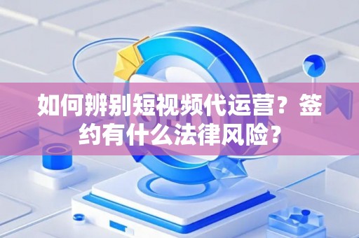 如何辨别短视频代运营？签约有什么法律风险？