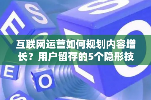 互联网运营如何规划内容增长？用户留存的5个隐形技巧