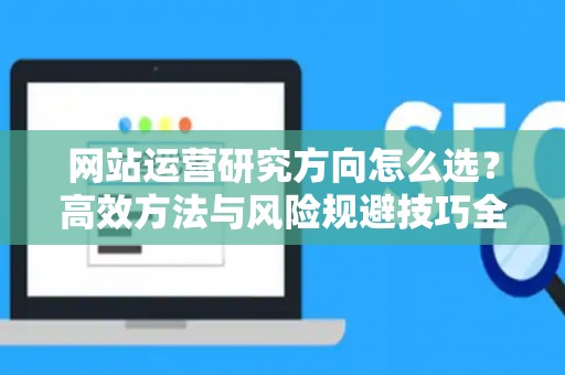 网站运营研究方向怎么选？高效方法与风险规避技巧全解析