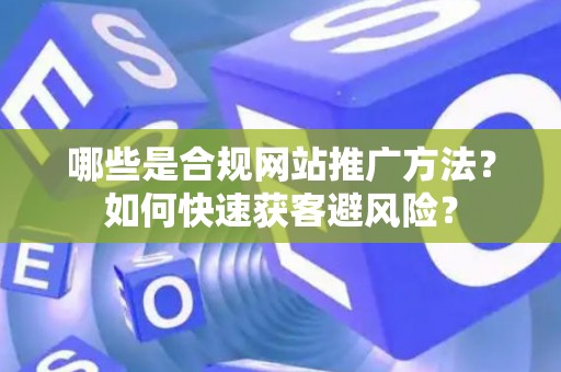 哪些是合规网站推广方法？如何快速获客避风险？