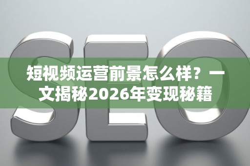 短视频运营前景怎么样？一文揭秘2026年变现秘籍