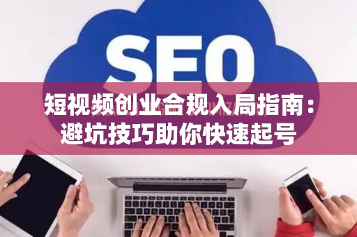 短视频创业合规入局指南：避坑技巧助你快速起号