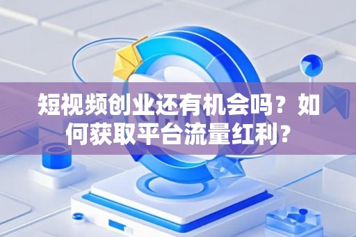 短视频创业还有机会吗？如何获取平台流量红利？
