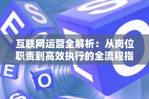 互联网运营全解析：从岗位职责到高效执行的全流程指南