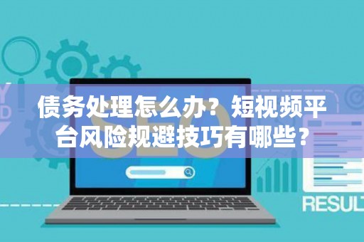 债务处理怎么办？短视频平台风险规避技巧有哪些？