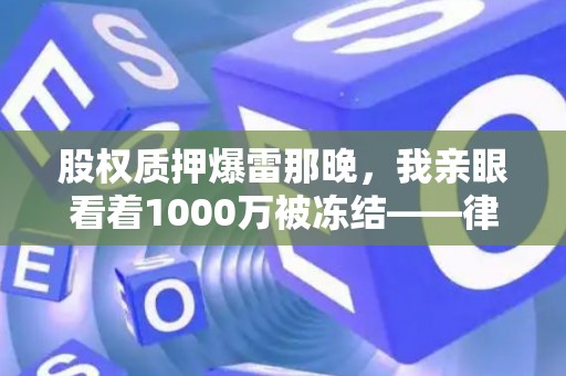 股权质押爆雷那晚，我亲眼看着1000万被冻结——律师私藏避险笔记