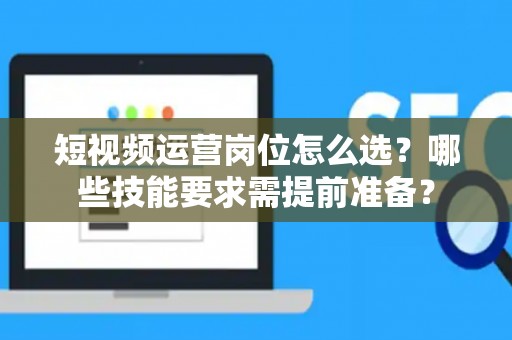 短视频运营岗位怎么选？哪些技能要求需提前准备？
