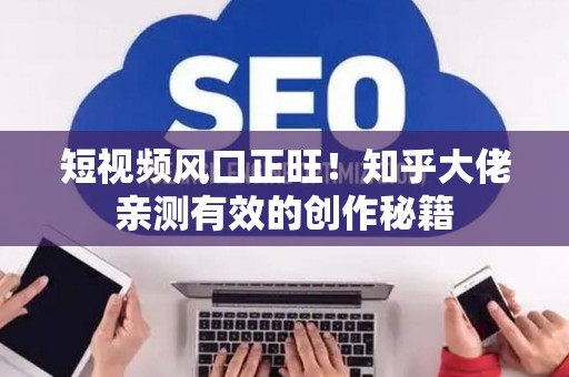 短视频风口正旺！知乎大佬亲测有效的创作秘籍