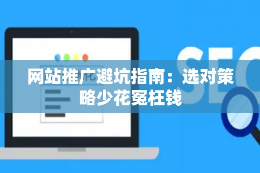网站推广避坑指南：选对策略少花冤枉钱