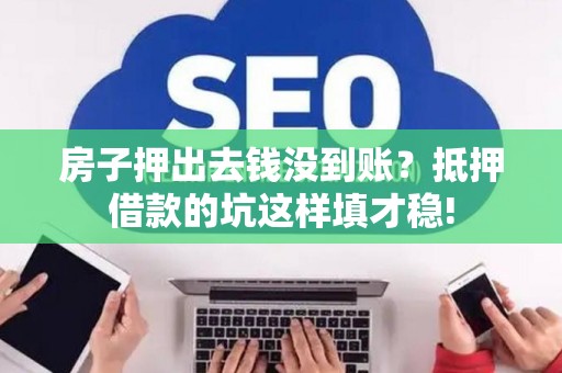 房子押出去钱没到账？抵押借款的坑这样填才稳!