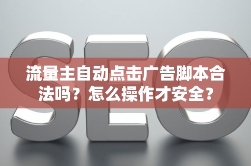 流量主自动点击广告脚本合法吗？怎么操作才安全？