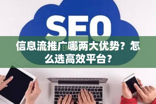 信息流推广哪两大优势？怎么选高效平台？
