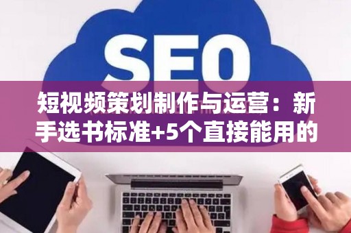 短视频策划制作与运营：新手选书标准+5个直接能用的技巧