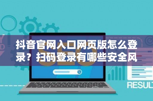 抖音官网入口网页版怎么登录？扫码登录有哪些安全风险？