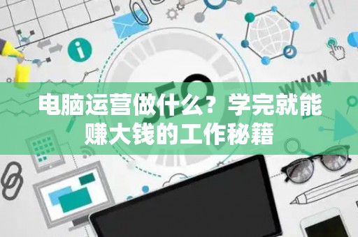 电脑运营做什么？学完就能赚大钱的工作秘籍