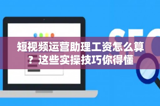 短视频运营助理工资怎么算？这些实操技巧你得懂